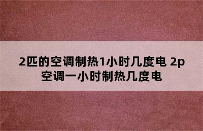 2匹的空调制热1小时几度电 2p空调一小时制热几度电